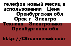 телефон новый месяц в использовании › Цена ­ 4 000 - Оренбургская обл., Орск г. Электро-Техника » Электроника   . Оренбургская обл.